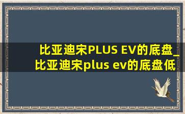 比亚迪宋PLUS EV的底盘_比亚迪宋plus ev的底盘低吗